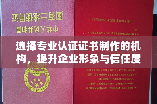 赤水选择专业认证证书制作的机构，提升企业形象与信任度